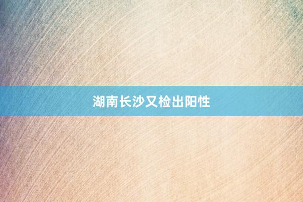 湖南长沙又检出阳性