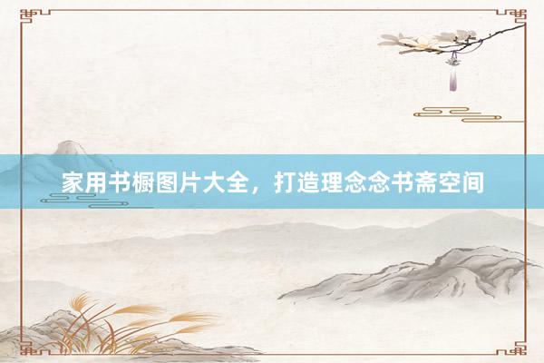 家用书橱图片大全，打造理念念书斋空间