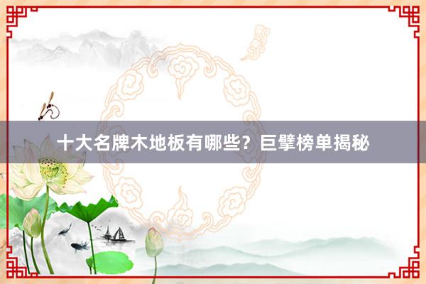 十大名牌木地板有哪些？巨擘榜单揭秘