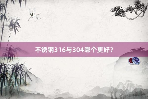 不锈钢316与304哪个更好？