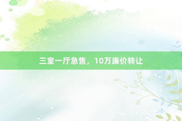 三室一厅急售，10万廉价转让