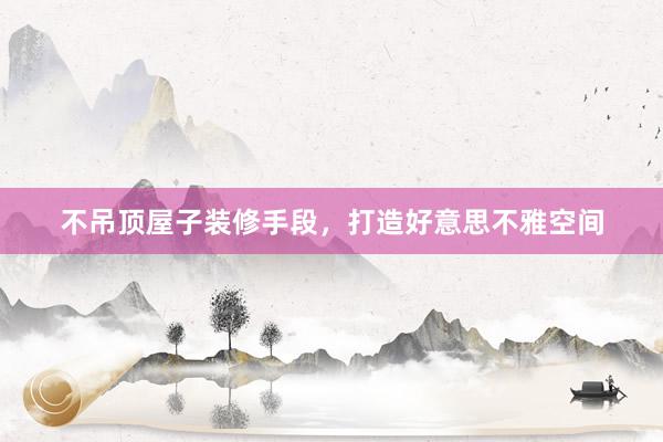不吊顶屋子装修手段，打造好意思不雅空间