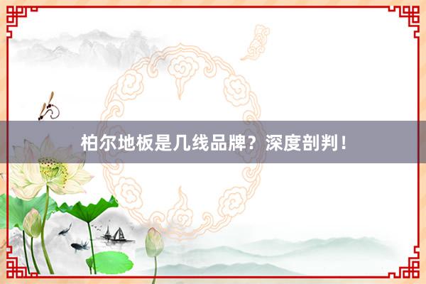 柏尔地板是几线品牌？深度剖判！