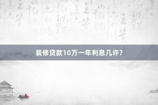 装修贷款10万一年利息几许？