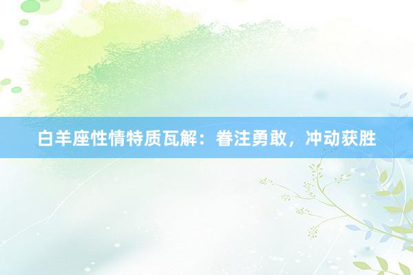 白羊座性情特质瓦解：眷注勇敢，冲动获胜
