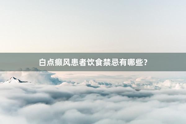 白点癫风患者饮食禁忌有哪些？