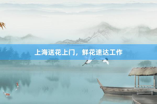 上海送花上门，鲜花速达工作