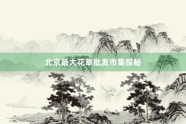 北京最大花草批发市集探秘