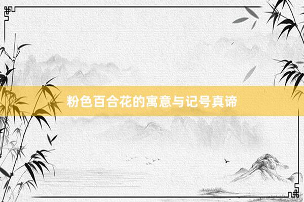 粉色百合花的寓意与记号真谛