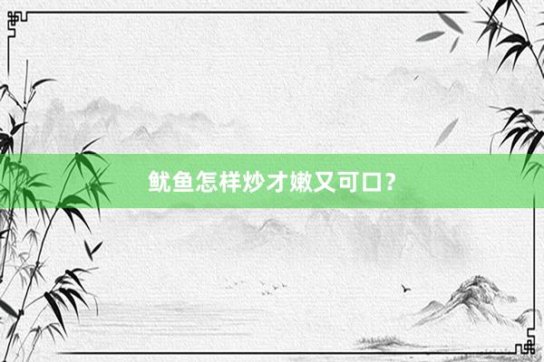 鱿鱼怎样炒才嫩又可口？