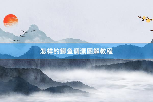 怎样钓鲫鱼调漂图解教程