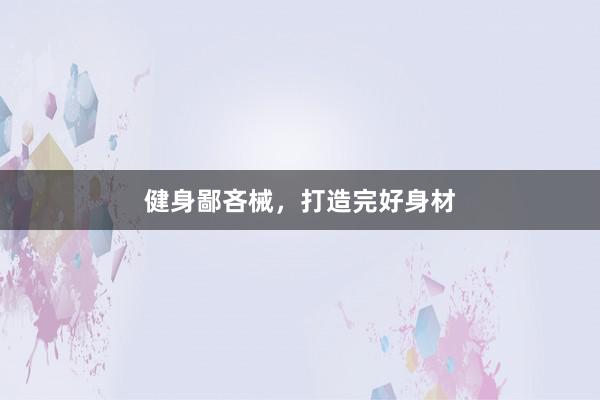 健身鄙吝械，打造完好身材