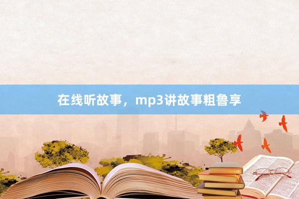 在线听故事,mp3讲故事粗鲁享