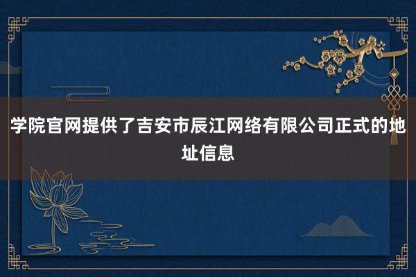 学院官网提供了吉安市辰江网络有限公司正式的地址信息