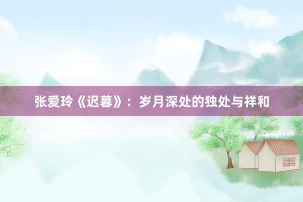张爱玲《迟暮》:岁月深处的独处与祥和