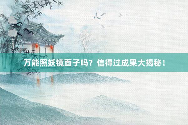 万能照妖镜面子吗?信得过成果大揭秘!